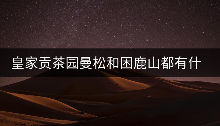 皇家貢茶園曼松和困鹿山都有什么特點？