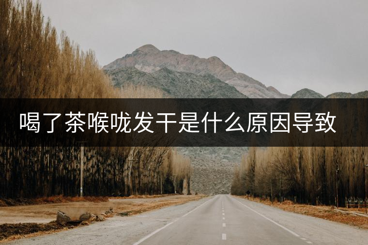 喝了茶喉嚨發干是什么原因導致的？