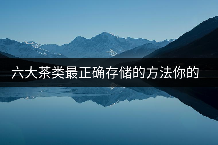 六大茶類最正確存儲的方法你的茶葉儲存對了嗎? 六大茶類最正確存儲的方法你的茶葉儲存對了嗎?