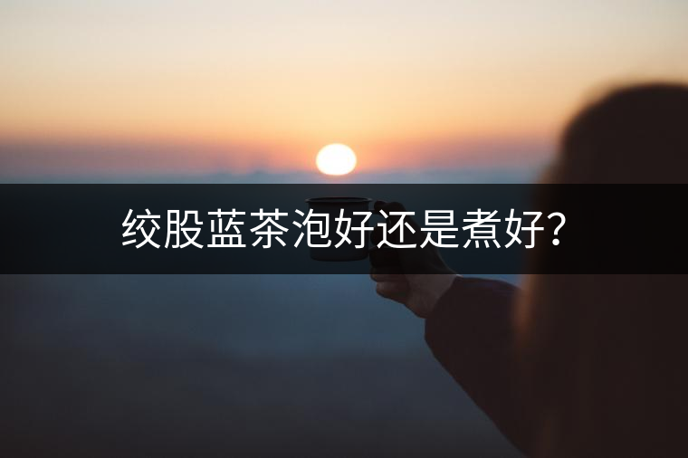 絞股藍茶泡好還是煮好? 絞股藍茶泡好還是煮好?