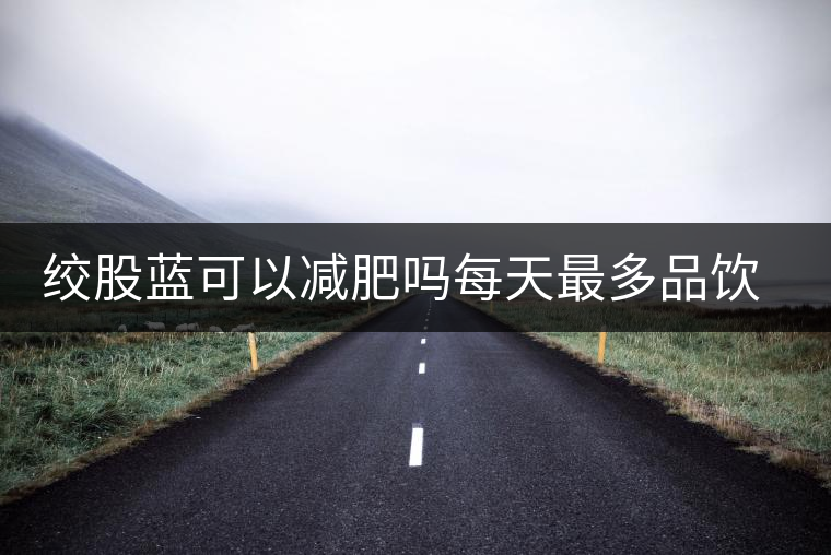 絞股藍可以減肥嗎每天最多品飲多少合適？