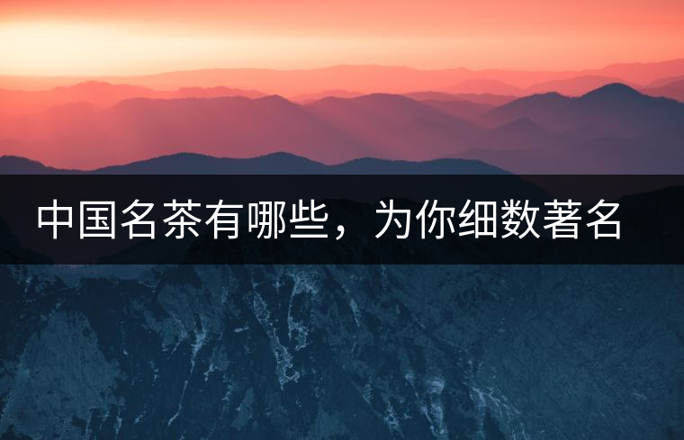 中國名茶有哪些,為你細數著名茶葉產地 中國名茶有哪些,為你細數著名茶葉產地