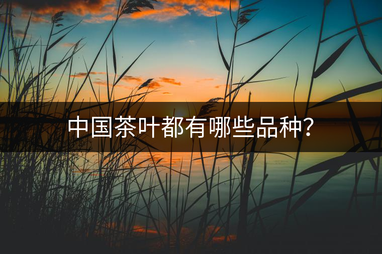 中國(guó)茶葉都有哪些品種? 中國(guó)茶葉都有哪些品種?