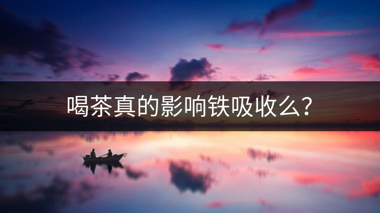 喝茶真的影響鐵吸收么? 喝茶真的影響鐵吸收么?