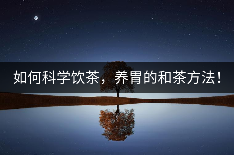 如何科學(xué)飲茶,養(yǎng)胃的和茶方法! 如何科學(xué)飲茶,養(yǎng)胃的和茶方法!
