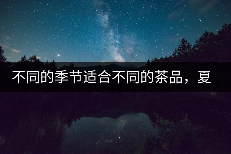 不同的季節(jié)適合不同的茶品,夏天更適合哪種茶品? 不同的季節(jié)適合不同的茶品,夏天更適合哪種茶品?