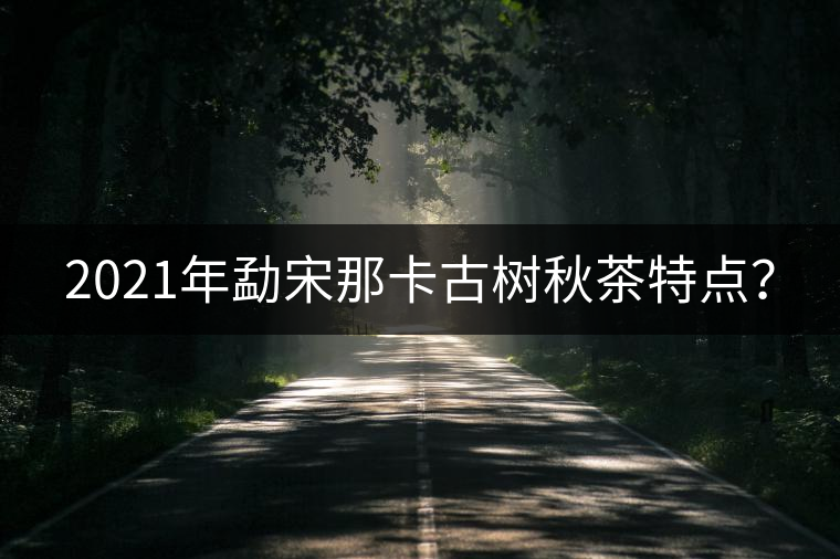 2021年勐宋那卡古樹秋茶特點？