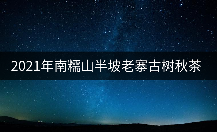 2021年南糯山半坡老寨古樹秋茶口感? 2021年南糯山半坡老寨古樹秋茶口感?