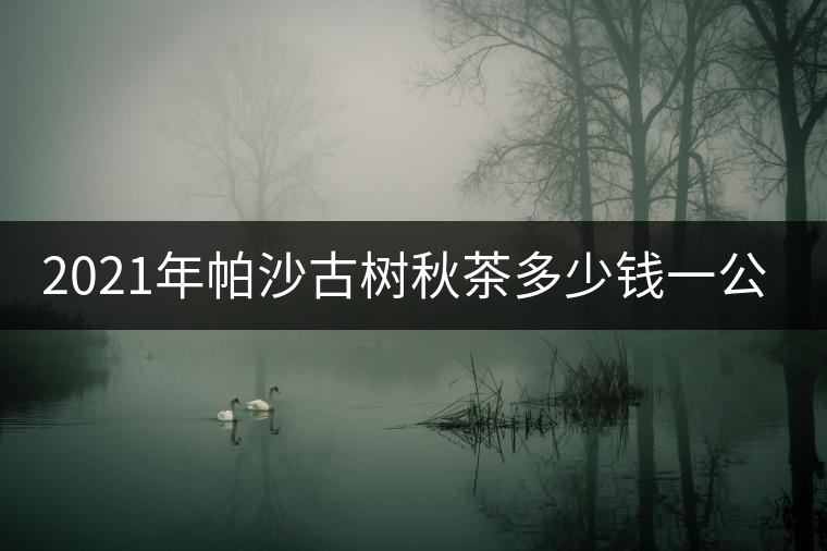 2021年帕沙古樹秋茶多少錢一公斤？