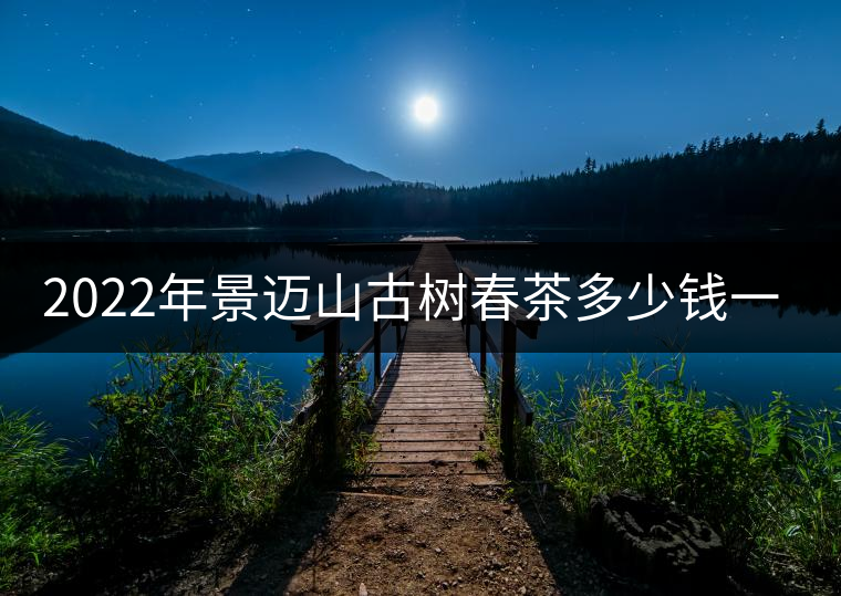 2022年景邁山古樹春茶多少錢一公斤？