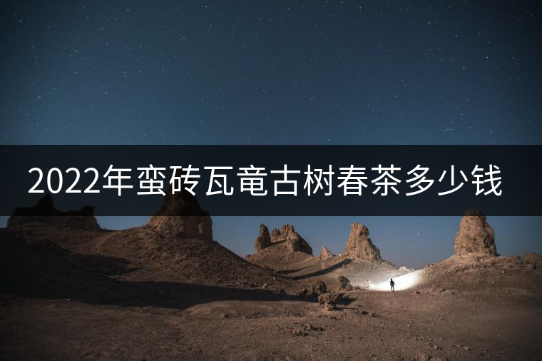 2022年蠻磚瓦竜古樹春茶多少錢一公斤？