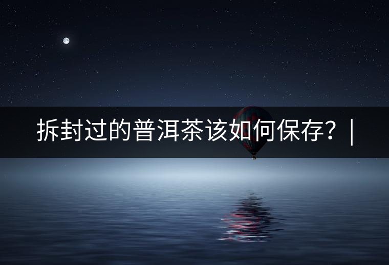 拆封過的普洱茶該如何保存？|