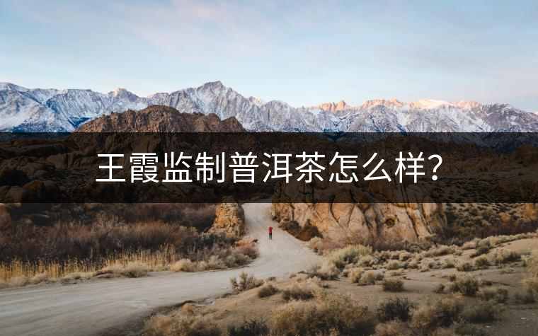 王霞監制普洱茶怎么樣？