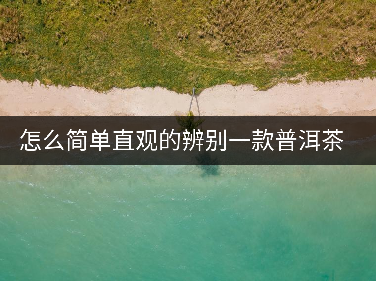 怎么簡單直觀的辨別一款普洱茶的優劣? 怎么簡單直觀的辨別一款普洱茶的優劣?