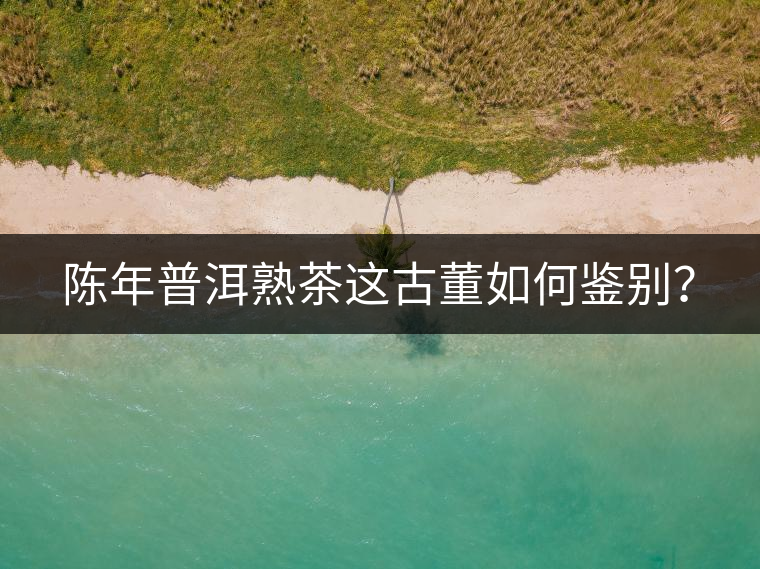 陳年普洱熟茶這古董如何鑒別? 陳年普洱熟茶這古董如何鑒別?