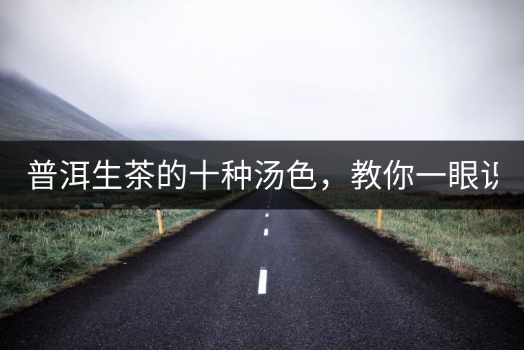 普洱生茶的十種湯色，教你一眼識別?