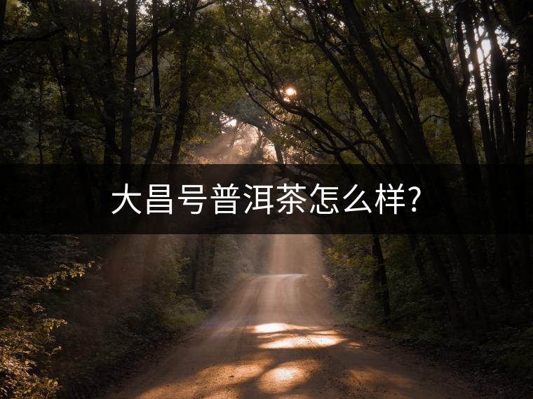 大昌號普洱茶怎么樣? 大昌號普洱茶怎么樣?