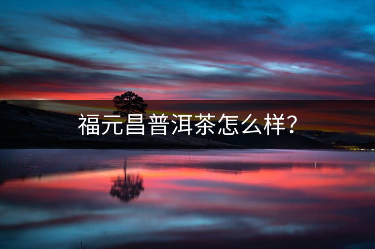 福元昌普洱茶怎么樣? 福元昌普洱茶怎么樣?