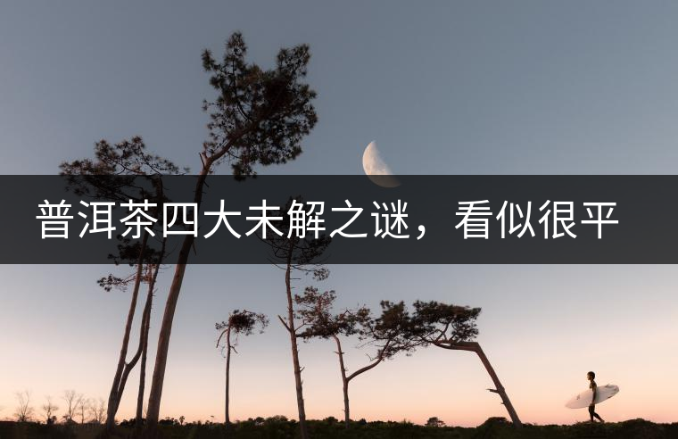 普洱茶四大未解之謎,看似很平常,實際很費解! 普洱茶四大未解之謎,看似很平常,實際很費解!