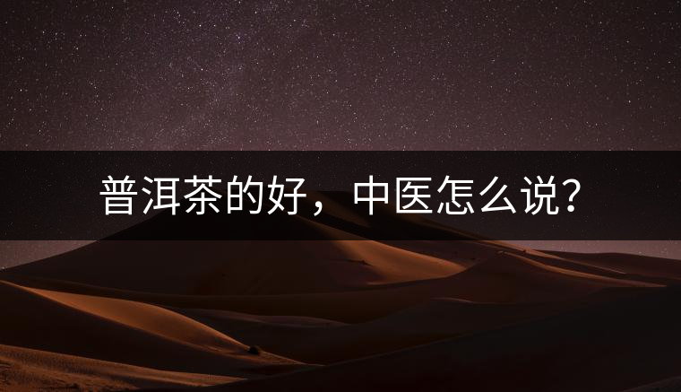 普洱茶的好,中醫怎么說? 普洱茶的好,中醫怎么說?