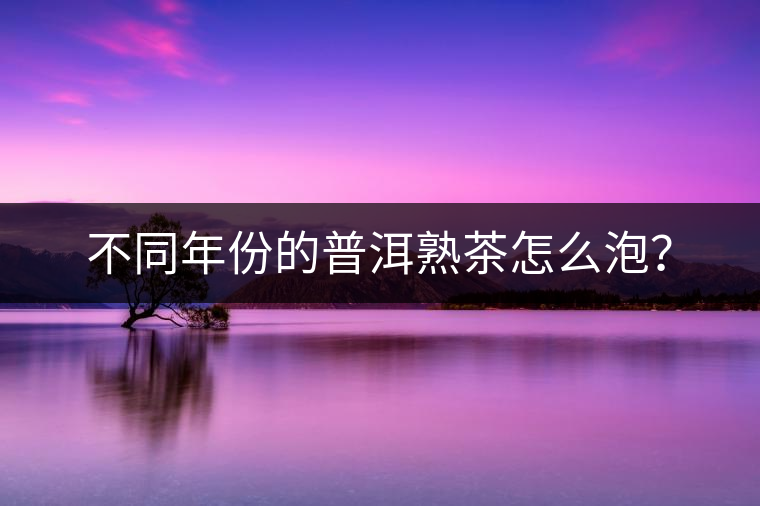 不同年份的普洱熟茶怎么泡? 不同年份的普洱熟茶怎么泡?