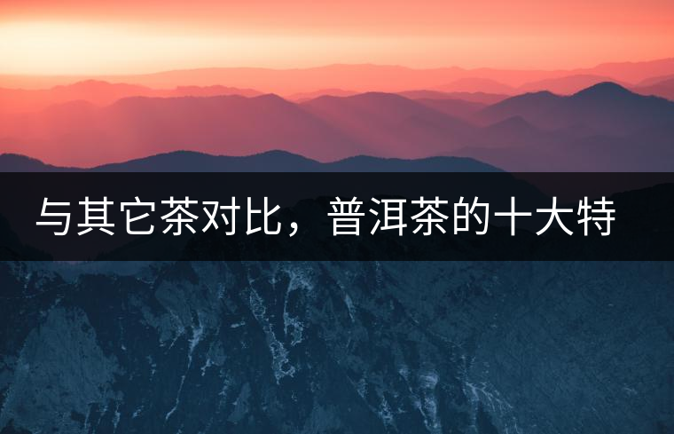 與其它茶對比,普洱茶的十大特點 與其它茶對比,普洱茶的十大特點