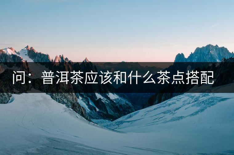 問:普洱茶應該和什么茶點搭配呢? 問:普洱茶應該和什么茶點搭配呢?