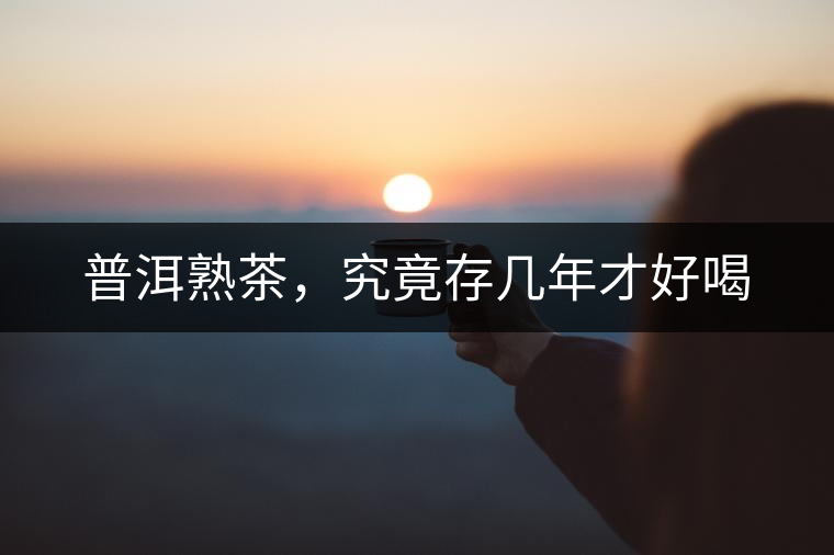 普洱熟茶,究竟存幾年才好喝 普洱熟茶,究竟存幾年才好喝