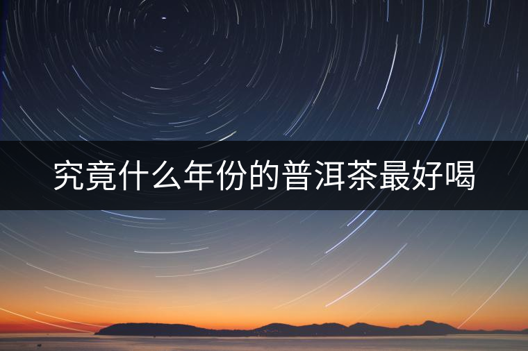 究竟什么年份的普洱茶最好喝 究竟什么年份的普洱茶最好喝