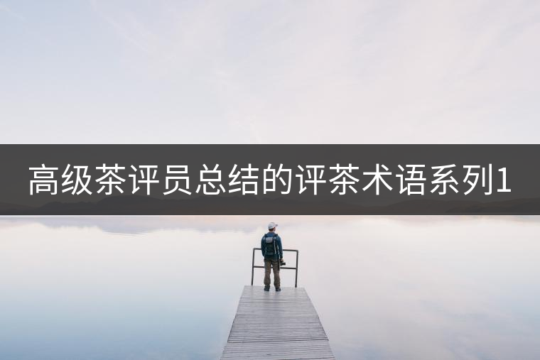 高級茶評員總結的評茶術語系列1：干茶形狀，不可不看！