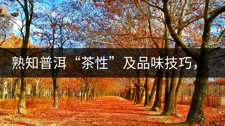熟知普洱“茶性”及品味技巧,方能品出好茶 熟知普洱“茶性”及品味技巧,方能品出好茶