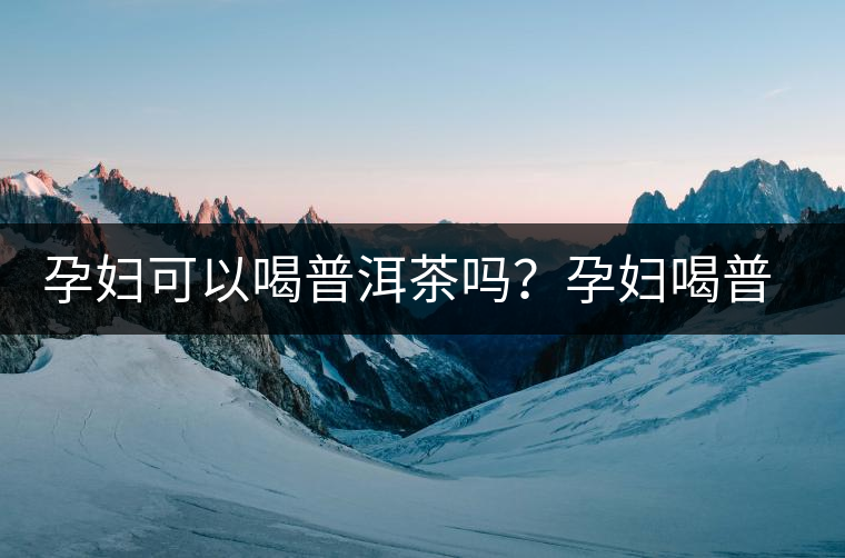 孕婦可以喝普洱茶嗎?孕婦喝普洱茶如何沖泡 孕婦可以喝普洱茶嗎?孕婦喝普洱茶如何沖泡