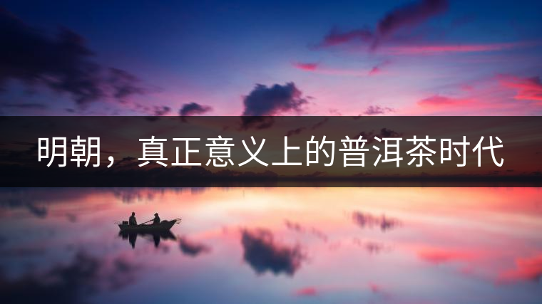 明朝，真正意義上的普洱茶時代
