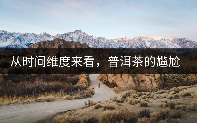 從時間維度來看,普洱茶的尷尬期并不可怕 從時間維度來看,普洱茶的尷尬期并不可怕
