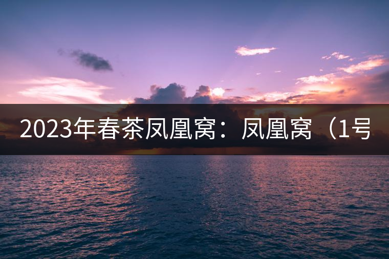 2023年春茶鳳凰窩：鳳凰窩（1號）20000-25000元／公斤；鳳凰窩（2號）2000-3000元／公斤；古樹：3000-5000元／公斤；鳳凰山混采古樹茶1000-2000元／公斤；鳳凰山精選古樹茶3000-5000元／公斤