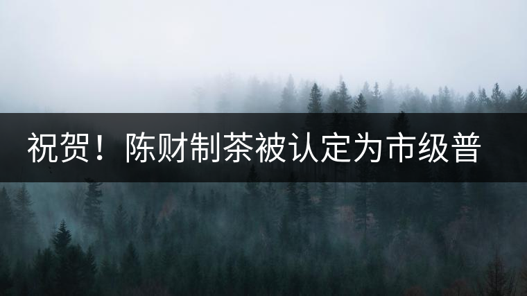 祝賀！陳財制茶被認定為市級普洱茶傳統制茶技藝非遺傳承人