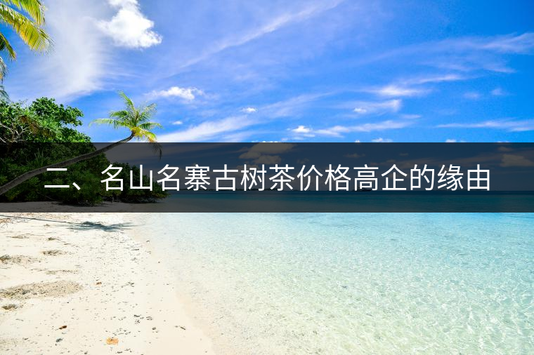 二、名山名寨古樹茶價格高企的緣由 二、名山名寨古樹茶價格高企的緣由