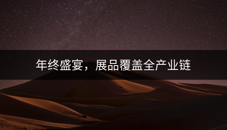 年終盛宴,展品覆蓋全產業鏈 年終盛宴,展品覆蓋全產業鏈