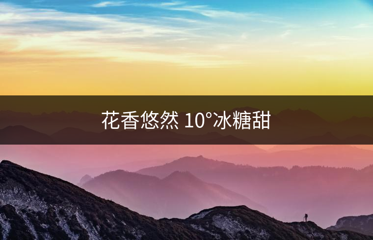 花香悠然 10°冰糖甜 花香悠然 10°冰糖甜