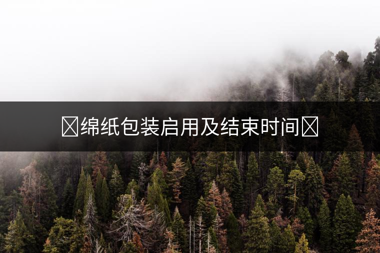 ?綿紙包裝啟用及結(jié)束時間? ?綿紙包裝啟用及結(jié)束時間?