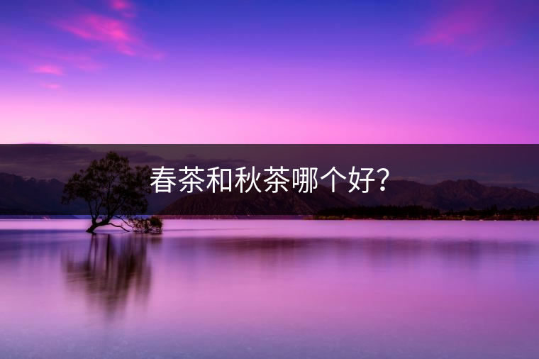 春茶和秋茶哪個(gè)好? 春茶和秋茶哪個(gè)好?