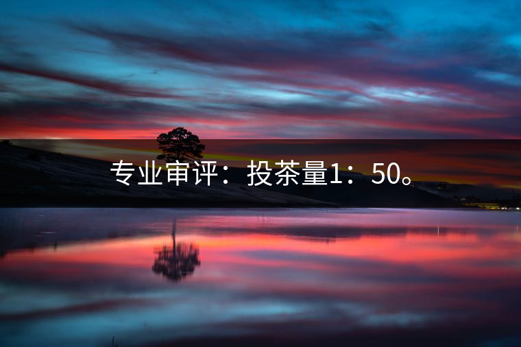 專業審評:投茶量1:50。 專業審評:投茶量1:50。