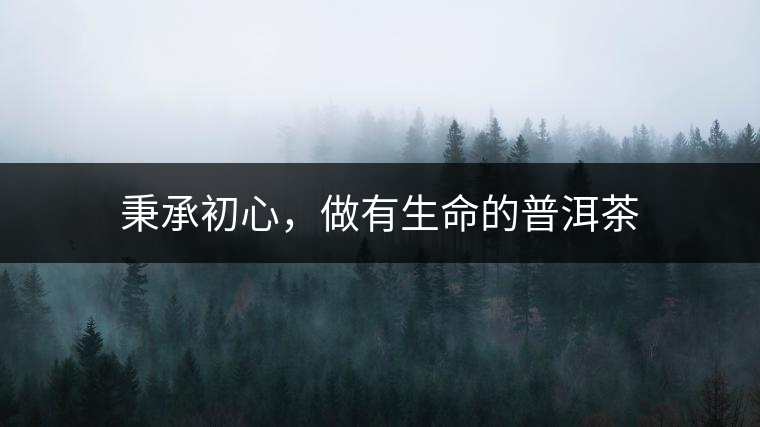 秉承初心，做有生命的普洱茶