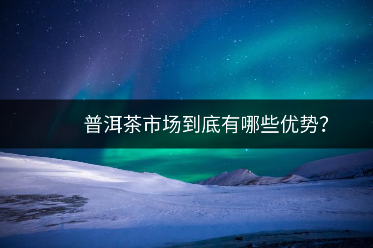 普洱茶市場到底有哪些優(yōu)勢? 普洱茶市場到底有哪些優(yōu)勢?