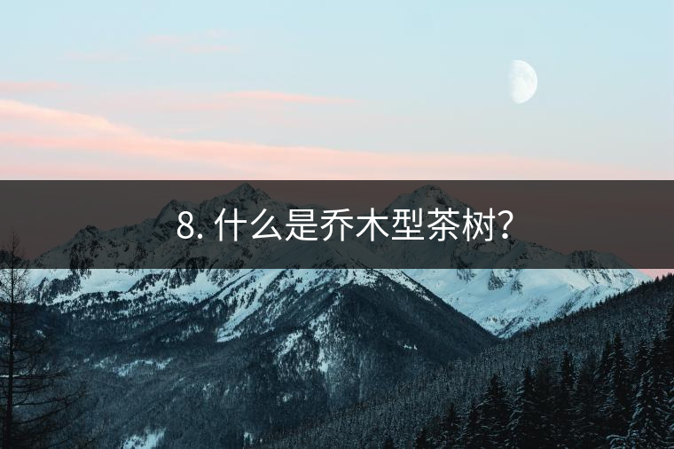 ? 8. 什么是喬木型茶樹? ? 8. 什么是喬木型茶樹?