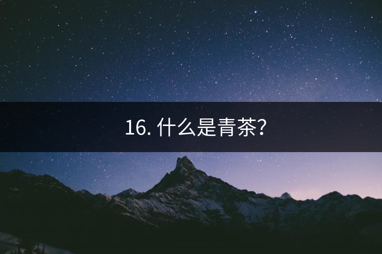 ? 16. 什么是青茶? ? 16. 什么是青茶?