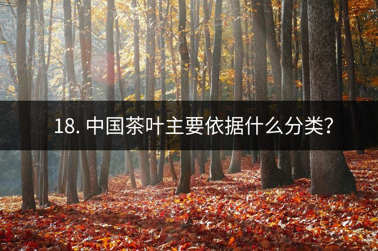 ? 18. 中國茶葉主要依據什么分類？