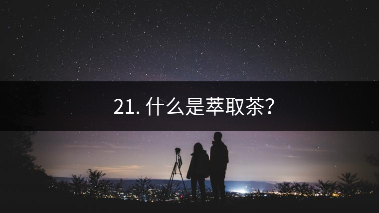 ? 21. 什么是萃取茶? ? 21. 什么是萃取茶?