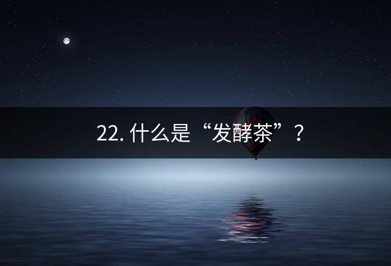 ? 22. 什么是“發酵茶”? ? 22. 什么是“發酵茶”?