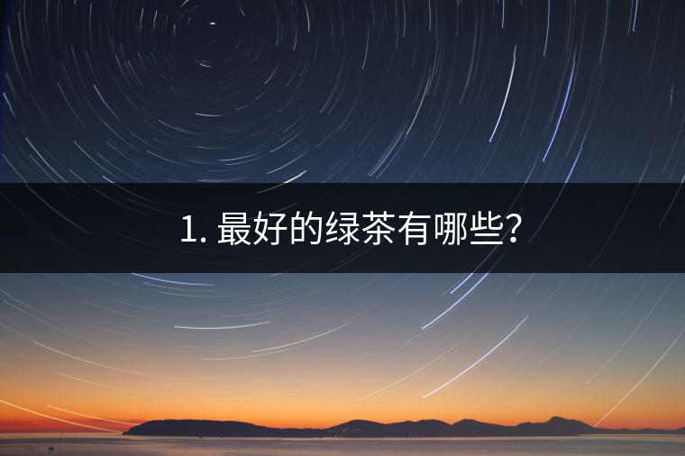 ? 1. 最好的綠茶有哪些? ? 1. 最好的綠茶有哪些?